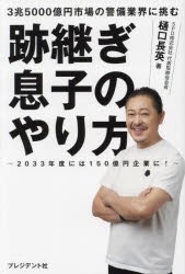 跡継ぎ息子のやり方　3兆5000億円市場の警備業界に挑む　2033年度には150億円企業に!　樋口長英/著