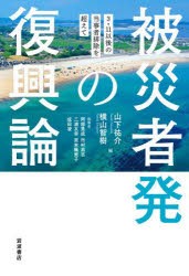 被災者発の復興論　3・11以後の当事者排除を超えて　山下祐介/編　横山智樹/編　阿部晃成/〔ほか〕執筆