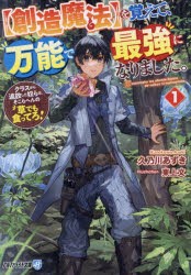 〈創造魔法〉を覚えて、万能で最強になりました。　クラスから追放した奴らは、そこらへんの草でも食ってろ!　1　久乃川あずき/著