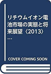 リチウムイオン電池市場の実態と将来展望〈2013〉リチウムイオン電池市場実態/予測・関連部材・応用製品 (市場予測・スマートシ 