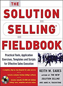 The Solution Selling Fieldbook: Practical Tools  Applicaton Exercises  Templates  And Scripts For Effective Sales Execut