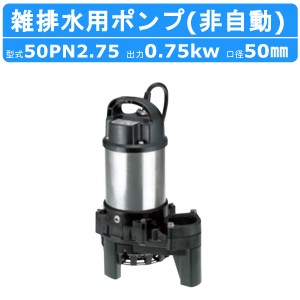 ツルミ 雑排水用 水中ポンプ 50PN2.75 三相200V 非自動型 バンクスシリーズ 汚水用 排水ポンプ 小型水中ポンプ 水中 ポンプ 排水ポンプ 