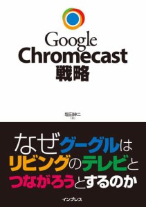 Ｇｏｏｇｌｅ　Ｃｈｒｏｍｅｃａｓｔ戦略　なぜグーグルはリビングのテレビとつながろうとするのか