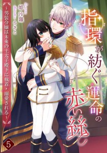 指環が紡ぐ運命の赤い絲 〜男装令嬢は未來の王太子殿下に執着・溺愛される〜（５）