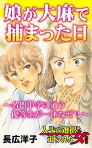 娘が大麻で捕まった日〜名門中学に通う優等生が一体なぜ？〜／人生の選択を迫られた女たちVol.7