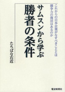 サムスンから学ぶ勝者の条件 これからの日本企業がなすべきこととは 競争力の復活はあるのか [本]