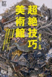 超絶技巧美術館 超細密絵画、スーパーリアル・フィギュア、複雑怪奇な工芸品!?現代作家20人の挑戦に迫る! [本]