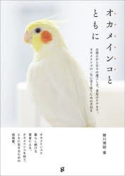 オカメインコとともに お迎えから日々の過ごし方、老鳥のケアまで。オカメインコの一生に寄り添うための手引き [本]