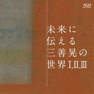 未来に伝える三善晃の世界 I， II， III [CD]