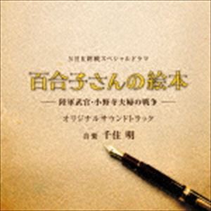 千住明 / 終戦スペシャルドラマ「百合子さんの絵本 〜陸軍武官・小野寺夫婦の戦争〜」オリジナルサウンドトラック [CD]