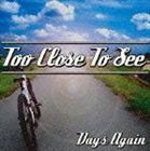 TOO CLOSE TO SEE / DAYS AGAIN [CD]