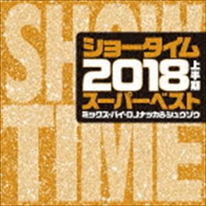 DJ NAKKA ＆ SHUZO（MIX） / SHOW TIME SUPER BEST -2018 1ST HALF BEST- Mixed By DJ NAKKA ＆ SHUZO [CD]