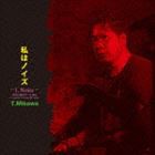 T.Mikawa / 私はノイズ（I，Noise） 伊達と酔狂で三十余年〜in search of ostensible noise〜 [CD]
