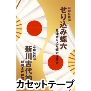 魚津せり込み蝶六保存会/新川古代神保存会 / せり込み蝶六／新川古代神 [カセットテープ]