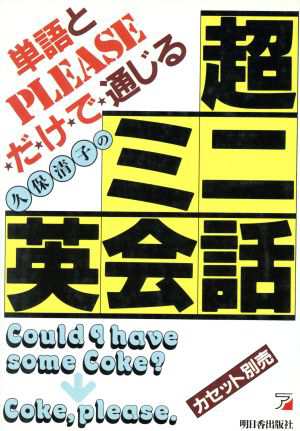 単語とＰＬＥＡＳＥだけで通じる超ミニ英会話 Ａｓｕｋａ ｂｕｓｉｎｅｓｓ ＆ ｌａｎｇｕａｇｅ ｂｏｏｋｓ／久保清子(著