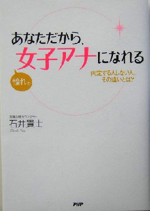 あなただから、憧れの女子アナになれる 内定する人しない人、その違いとは？／石井貴士(著者)