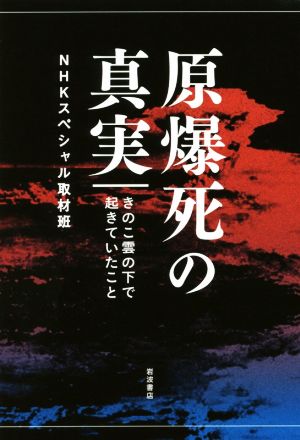 【中古】 原爆死の真実 きのこ雲の下で起きていたこと／ＮＨＫスペシャル取材班(著者)