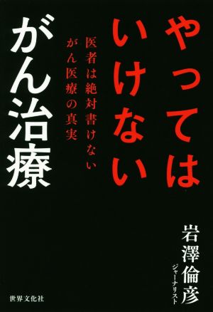 【中古】 やってはいけないがん治療 医者は絶対書けないがん医療の真実／岩澤倫彦(著者)