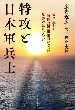 【中古】 特攻と日本軍兵士 大学生から「特殊兵器」搭乗員になった兄弟の証言と伝言／広岩近広(著者),岩井忠正(著者),岩井忠熊(著者)
