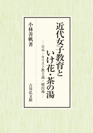【中古】 近代女子教育といけ花・茶の湯 日本・キリスト教主義・植民地／小林善帆(著者)