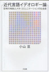 近代言語イデオロギー論　記号の地政とメタ・コミュニケーションの社会史　小山亘/著　浅井優一/共著　吉田理加/共著