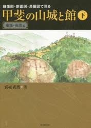縄張図・断面図・鳥瞰図で見る甲斐の山城と館　下　東部・南部編　宮坂武男/著