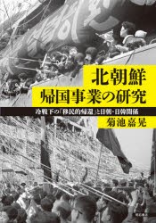 北朝鮮帰国事業の研究　冷戦下の「移民的帰還」と日朝・日韓関係　菊池嘉晃/著