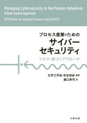 プロセス産業のためのサイバーセキュリティ　リスクに基づくアプローチ　CCPS(Center　for　Chemical　Process　Safety)　AIChE/〔著〕　化学工学会安全部会/監修　浜口孝司/訳