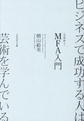 ビジネスで成功する人は芸術を学んでいる　MFA入門　朝山絵美/著