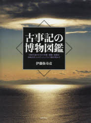古事記の博物図鑑　1300年前の日本の生物・植物・鉱物を1000点以上のヴィジュアルで解き明かす　伊藤弥寿彦/著