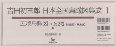 吉田初三郎日本全国鳥瞰図集成　1　広域鳥瞰図　全2巻　図版篇/解説篇　2巻セット　吉田初三郎/ほか〔画〕