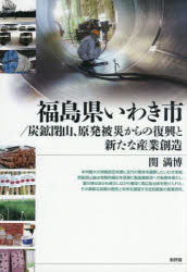 福島県いわき市/炭鉱閉山、原発被災からの復興と新たな産業創造　関満博/著