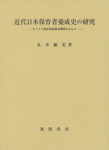 [書籍]/近代日本保育者養成史の研究 キリスト教系保姆養成機関を中心に/永井優美/著/NEOBK-1918455
