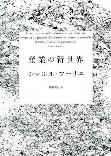 [書籍]/産業の新世界 / 原タイトル:Le nouveau monde industriel et societaireou Invention du procede d’industrie attrayante et naturelledistribuee en series/シャルル・フーリエ/著 福島知己/訳/NEOBK-2742775