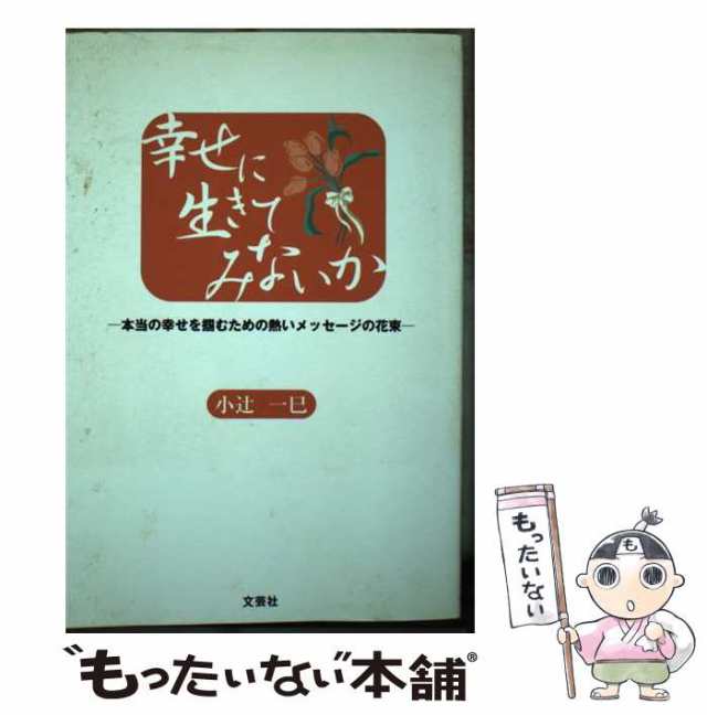 幸せに生きてみないか 本当の幸せを掴むための熱いメッセージの花束/文芸社/小辻一巳