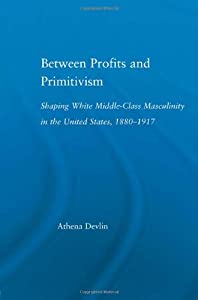 Between Profits and Primitivism: Shaping White Middle-Class Masculinity in the U.S.  1880-1917 (Literary Criticism and C