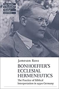 Bonhoeffer As Biblical Interpreter: Reading Scripture in 1930s Germany (T&amp;T Clark New Studies in Bonhoeffer’s Theology