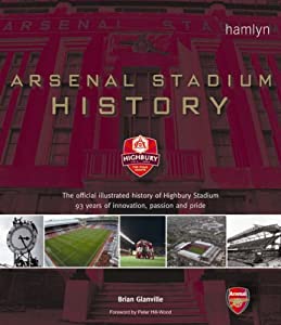 Arsenal Stadium History: The Official Illustrated History of Highbury Stadium - 93 Years of Innovation  Passion and Prid