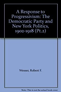 A Response to Progressivism: The Democratic Party and New York Politics  1902-1918 (Response to Progressivism: Democrati