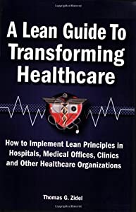 A Lean Guide to Transforming Healthcare: How to Implement Lean Principles in Hospitals  Medical Offices  Clinics  and Ot