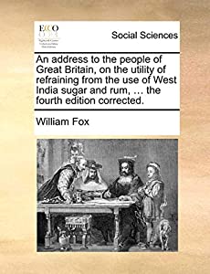 An address to the people of Great Britain  on the utility of refraining from the use of West India sugar and rum  ... th