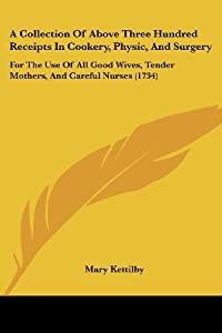 A Collection Of Above Three Hundred Receipts In Cookery  Physic  And Surgery: For The Use Of All Good Wives  Tender Moth
