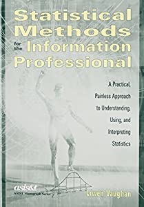 Statistical Methods for the Information Professional: A Practical  Painless Approach to Understanding  Using  and Interp