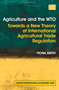 Agriculture and the WTO: Towards a New Theory of International Agricultural Trade Regulation (Elgar International Econom