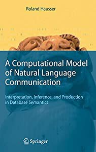 A Computational Model of Natural Language Communication: Interpretation  Inference  and Production in Database Semantics