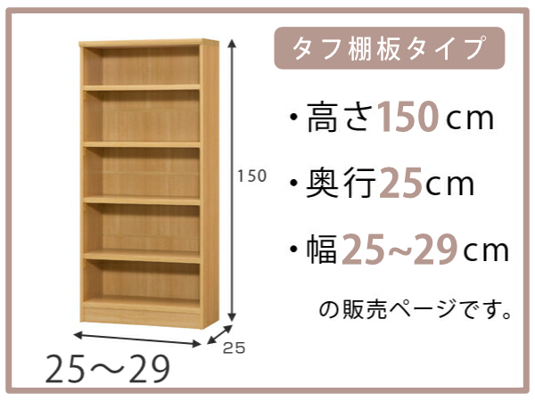 オーダー本棚 タフ棚板 幅25-29cm 奥行25cm 高さ150cm ( 本棚 ラック オーダー 多目的 棚 壁面収納 日本製 オープンラック リビング収納 収納 家具 シェルフ 壁面 )の通販は オーダー本棚 タフ棚板 幅25-29cm 奥行25cm 高さ150cm ( 本棚 ラック オーダー 多目的 棚 壁面収納 日本製 オープンラック リビング収納 収納 家具 シェルフ 壁面 )の通販は