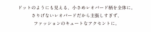 ドットのようにも見える、小さめレオパード柄を全体に。さりげないレオパードだから主張しすぎず、ファッションのキュートなアクセントに。