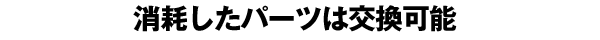 消耗したパーツは交換可能