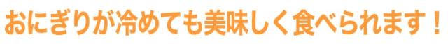 おにぎりが冷めても美味しく食べられます!