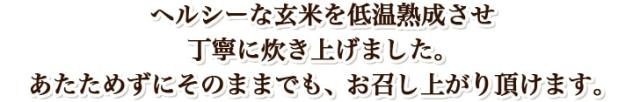 ヘルシーな玄米を低温熟成させ 丁寧に炊き上げました。 あたためずにそのままでも、お召し上がり頂けます。